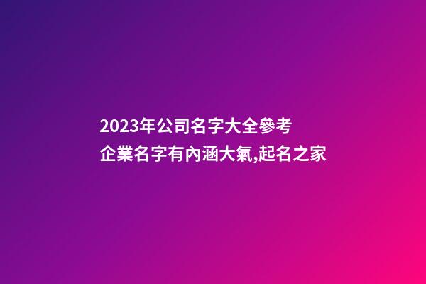 2023年公司名字大全參考 企業名字有內涵大氣,起名之家-第1張-公司起名-玄機派